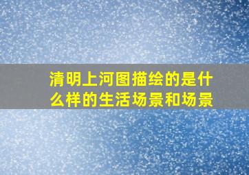 清明上河图描绘的是什么样的生活场景和场景