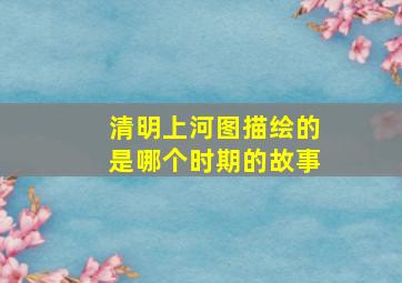 清明上河图描绘的是哪个时期的故事