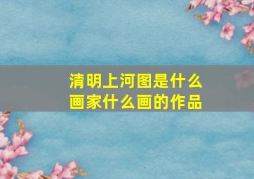 清明上河图是什么画家什么画的作品