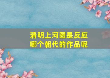 清明上河图是反应哪个朝代的作品呢