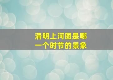 清明上河图是哪一个时节的景象