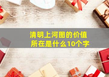 清明上河图的价值所在是什么10个字