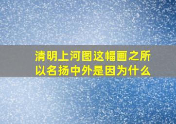 清明上河图这幅画之所以名扬中外是因为什么