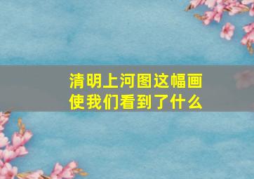 清明上河图这幅画使我们看到了什么