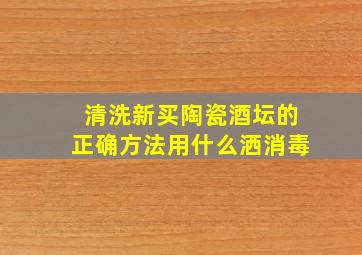 清洗新买陶瓷酒坛的正确方法用什么洒消毒