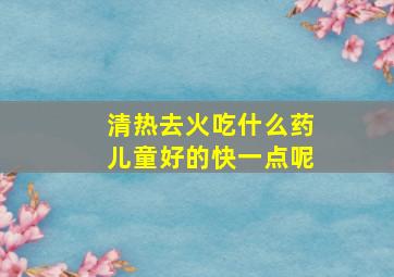 清热去火吃什么药儿童好的快一点呢