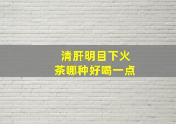 清肝明目下火茶哪种好喝一点