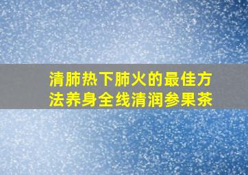 清肺热下肺火的最佳方法养身全线清润参果茶