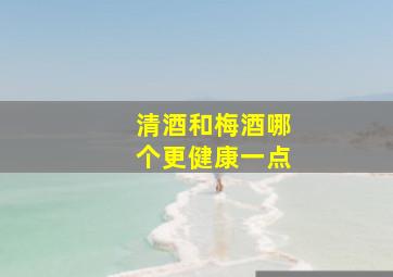 清酒和梅酒哪个更健康一点