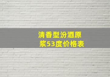 清香型汾酒原浆53度价格表