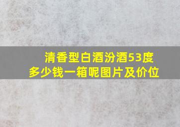 清香型白酒汾酒53度多少钱一箱呢图片及价位