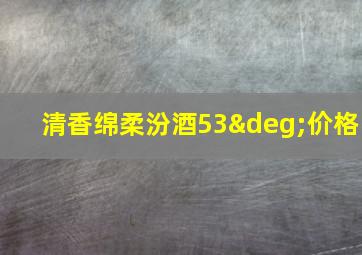 清香绵柔汾酒53°价格