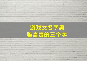 游戏女名字典雅高贵的三个字