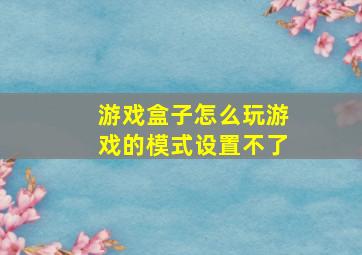 游戏盒子怎么玩游戏的模式设置不了