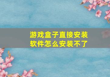 游戏盒子直接安装软件怎么安装不了