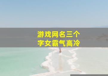 游戏网名三个字女霸气高冷