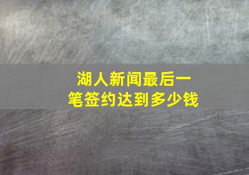 湖人新闻最后一笔签约达到多少钱