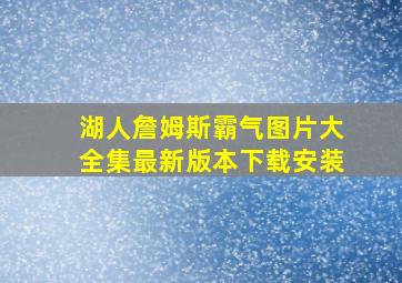 湖人詹姆斯霸气图片大全集最新版本下载安装