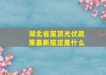 湖北省屋顶光伏政策最新规定是什么