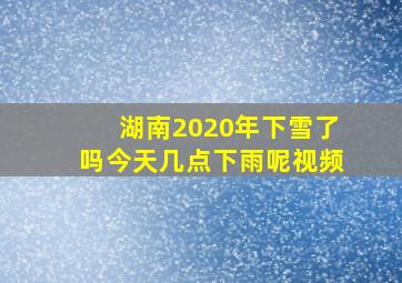 湖南2020年下雪了吗今天几点下雨呢视频