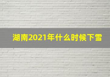 湖南2021年什么时候下雪