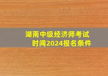 湖南中级经济师考试时间2024报名条件