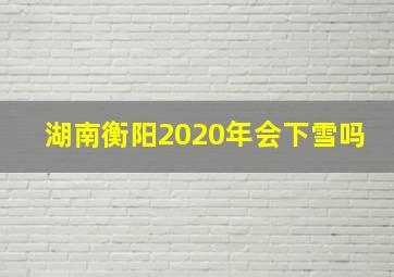 湖南衡阳2020年会下雪吗