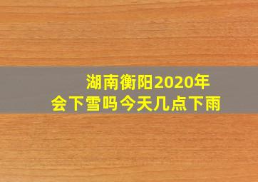 湖南衡阳2020年会下雪吗今天几点下雨