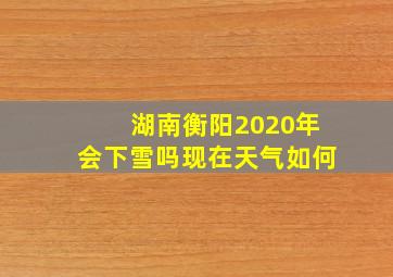 湖南衡阳2020年会下雪吗现在天气如何