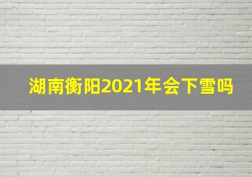 湖南衡阳2021年会下雪吗