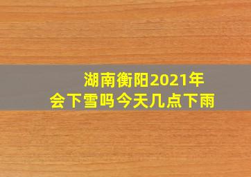 湖南衡阳2021年会下雪吗今天几点下雨