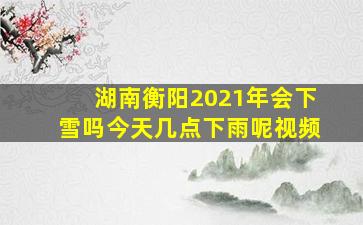 湖南衡阳2021年会下雪吗今天几点下雨呢视频