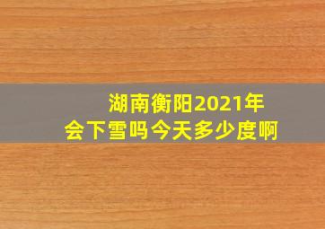 湖南衡阳2021年会下雪吗今天多少度啊