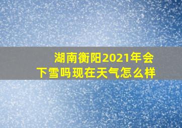 湖南衡阳2021年会下雪吗现在天气怎么样