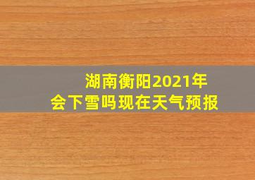 湖南衡阳2021年会下雪吗现在天气预报