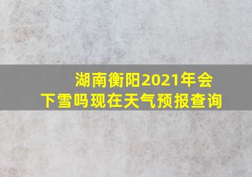 湖南衡阳2021年会下雪吗现在天气预报查询