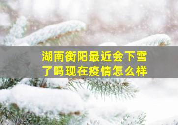 湖南衡阳最近会下雪了吗现在疫情怎么样