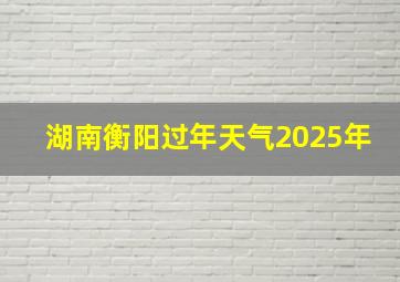 湖南衡阳过年天气2025年