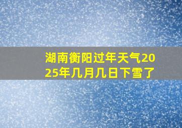 湖南衡阳过年天气2025年几月几日下雪了