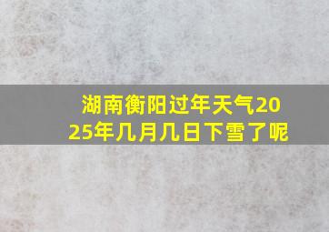 湖南衡阳过年天气2025年几月几日下雪了呢