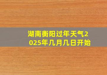 湖南衡阳过年天气2025年几月几日开始