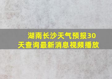 湖南长沙天气预报30天查询最新消息视频播放