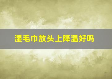 湿毛巾放头上降温好吗