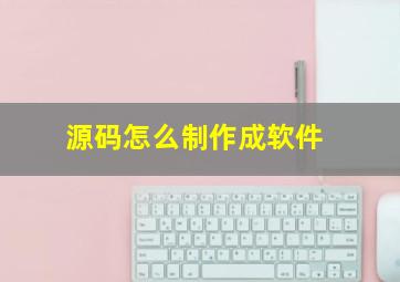 源码怎么制作成软件