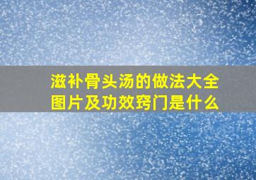 滋补骨头汤的做法大全图片及功效窍门是什么