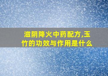 滋阴降火中药配方,玉竹的功效与作用是什么