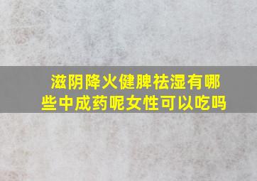 滋阴降火健脾祛湿有哪些中成药呢女性可以吃吗