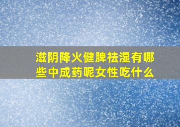 滋阴降火健脾祛湿有哪些中成药呢女性吃什么