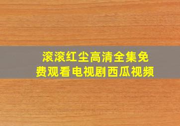 滚滚红尘高清全集免费观看电视剧西瓜视频