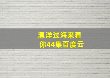 漂洋过海来看你44集百度云